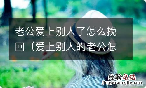 爱上别人的老公怎么办但是他也爱我 老公爱上别人了怎么挽回