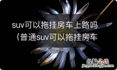 普通suv可以拖挂房车吗 suv可以拖挂房车上路吗