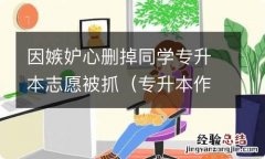 专升本作弊举报已经录取 因嫉妒心删掉同学专升本志愿被抓