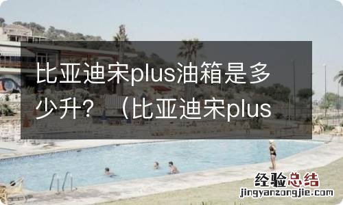 比亚迪宋plus油箱容积多少升 比亚迪宋plus油箱是多少升？