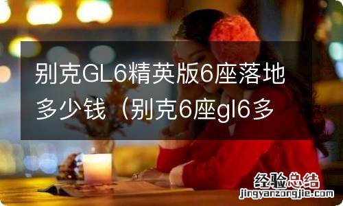 别克6座gl6多少钱 别克GL6精英版6座落地多少钱