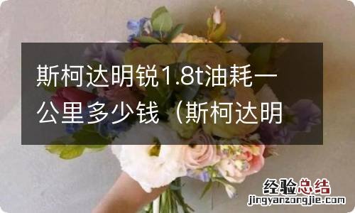 斯柯达明锐1.4t油耗多少 斯柯达明锐1.8t油耗一公里多少钱