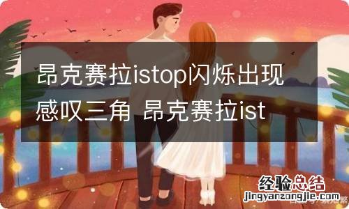 昂克赛拉istop闪烁出现感叹三角 昂克赛拉istop闪烁出现感叹三角换电瓶有用么