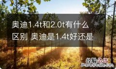 奥迪1.4t和2.0t有什么区别 奥迪是1.4t好还是2.0好