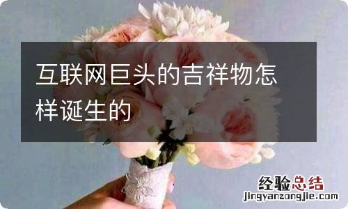 互联网巨头的吉祥物怎样诞生的