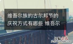 维吾尔族的古尔邦节的庆祝方式有哪些 维吾尔族古尔邦节有什么活动