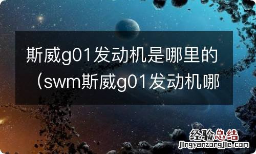 swm斯威g01发动机哪里生产的 斯威g01发动机是哪里的