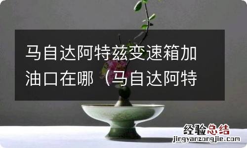 马自达阿特兹自动变速箱油加油口 马自达阿特兹变速箱加油口在哪