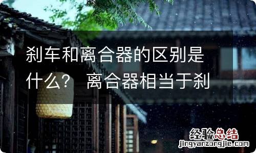 刹车和离合器的区别是什么？ 离合器相当于刹车?