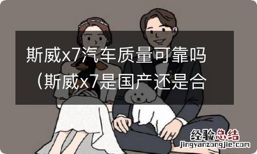 斯威x7是国产还是合资质量可靠吗? 斯威x7汽车质量可靠吗