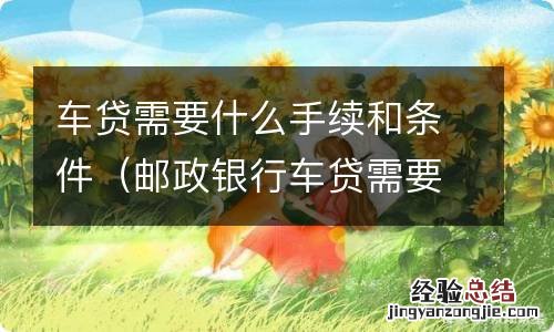 邮政银行车贷需要什么手续和条件 车贷需要什么手续和条件