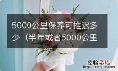 半年或者5000公里保养 5000公里保养可推迟多少