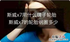 斯威x7用什么牌子轮胎 斯威x7的轮胎钢圈多少钱