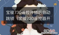 宝骏730遥控器开锁自动跳锁 宝骏730遥控开锁后自动跳锁