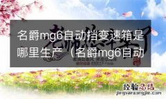 名爵mg6自动挡变速箱是哪里生产的 名爵mg6自动挡变速箱是哪里生产