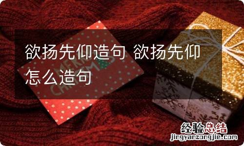 欲扬先仰造句 欲扬先仰怎么造句