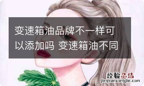 变速箱油品牌不一样可以添加吗 变速箱油不同品牌可以添加吗?