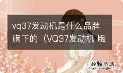 VQ37发动机 版本区别 vq37发动机是什么品牌旗下的