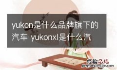 yukon是什么品牌旗下的汽车 yukonxl是什么汽车