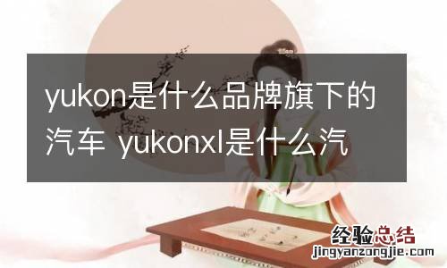 yukon是什么品牌旗下的汽车 yukonxl是什么汽车