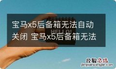 宝马x5后备箱无法自动关闭 宝马x5后备箱无法自动关闭怎么办