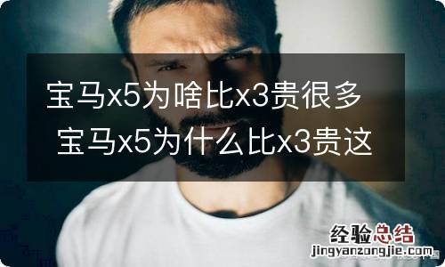 宝马x5为啥比x3贵很多 宝马x5为什么比x3贵这么多