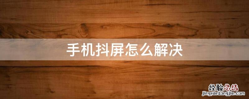 手机屏幕按住一直抖动 手机抖屏怎么解决