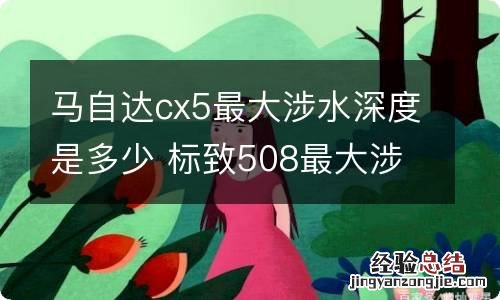 马自达cx5最大涉水深度是多少 标致508最大涉水深度