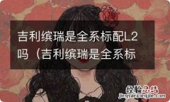 吉利缤瑞是全系标配l2吗多少钱 吉利缤瑞是全系标配L2吗