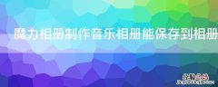 魔力相册制作音乐相册能保存到相册吗