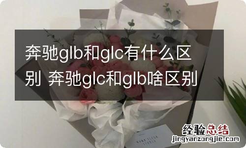 奔驰glb和glc有什么区别 奔驰glc和glb啥区别