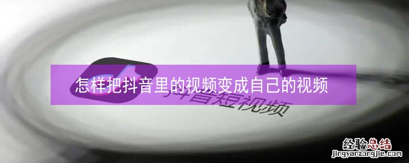 怎样把抖音里的视频变成自己的视频