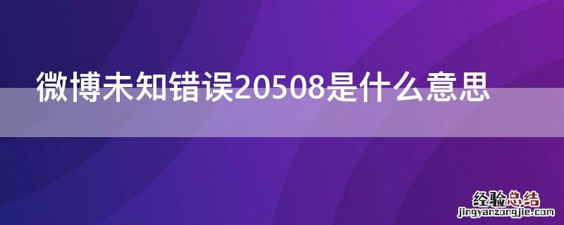 微博未知错误20573怎么解决 微博未知错误20508是什么意思