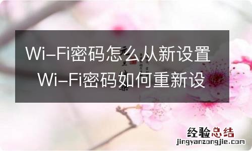 Wi-Fi密码怎么从新设置Wi-Fi密码如何重新设置