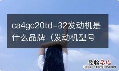 发动机型号CA4GC20TD-31 ca4gc20td-32发动机是什么品牌