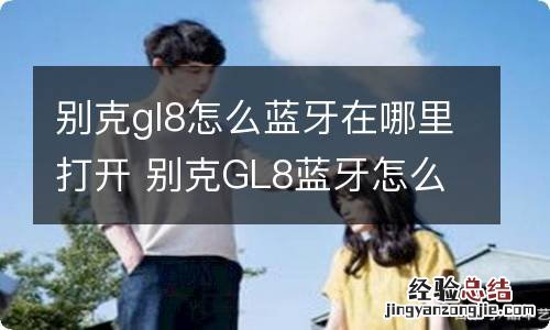 别克gl8怎么蓝牙在哪里打开 别克GL8蓝牙怎么打开