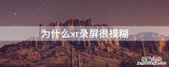 为什么xr录屏很模糊