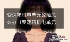 变速箱机电单元损坏原因 变速箱机电单元故障怎么办