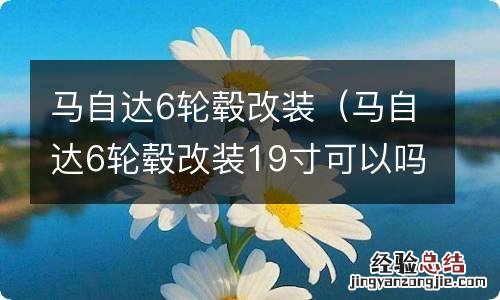 马自达6轮毂改装19寸可以吗 马自达6轮毂改装