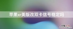 iPhonexr美版改双卡信号稳定吗