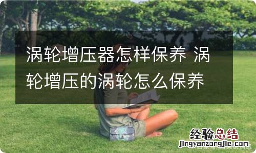 涡轮增压器怎样保养 涡轮增压的涡轮怎么保养