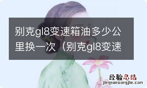 别克gl8变速箱油多少公里更换 别克gl8变速箱油多少公里换一次