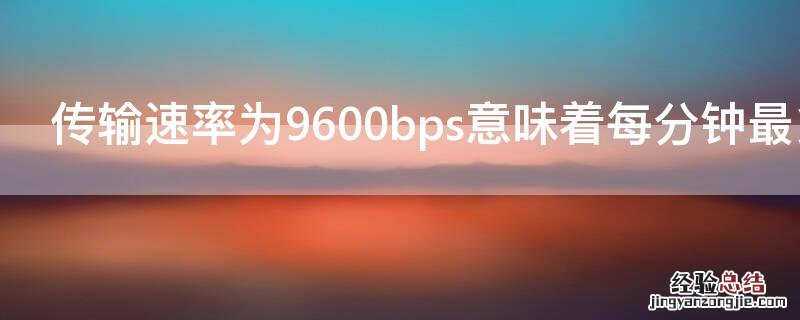 传输速率为9600bps意味着每分钟最多可传送