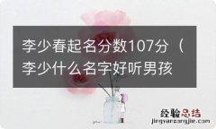 李少什么名字好听男孩 李少春起名分数107分