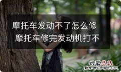 摩托车发动不了怎么修 摩托车修完发动机打不着