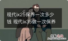 现代ix25保养一次多少钱 现代ix35做一次保养大概多少钱?