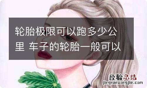 轮胎极限可以跑多少公里 车子的轮胎一般可以跑多少公里