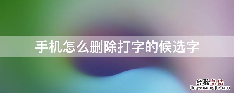 手机怎么删除打字的候选字 手机怎么删除打字的候选字符