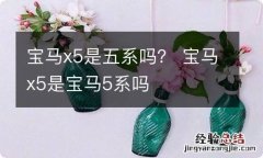 宝马x5是五系吗？ 宝马x5是宝马5系吗