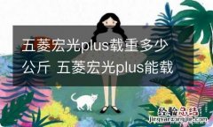 五菱宏光plus载重多少公斤 五菱宏光plus能载多重